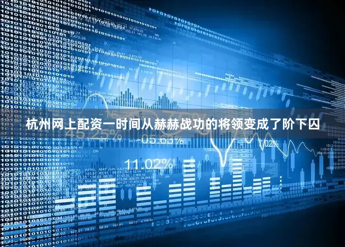 杭州网上配资一时间从赫赫战功的将领变成了阶下囚