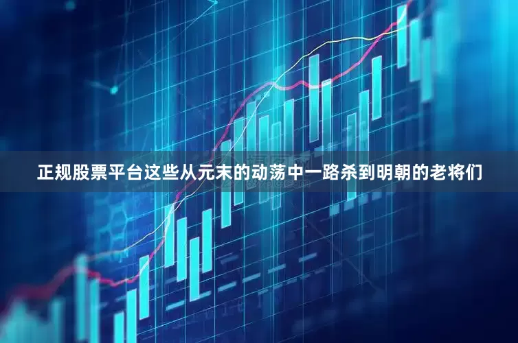 正规股票平台这些从元末的动荡中一路杀到明朝的老将们
