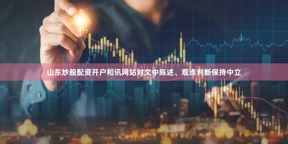 山东炒股配资开户和讯网站对文中陈述、观点判断保持中立