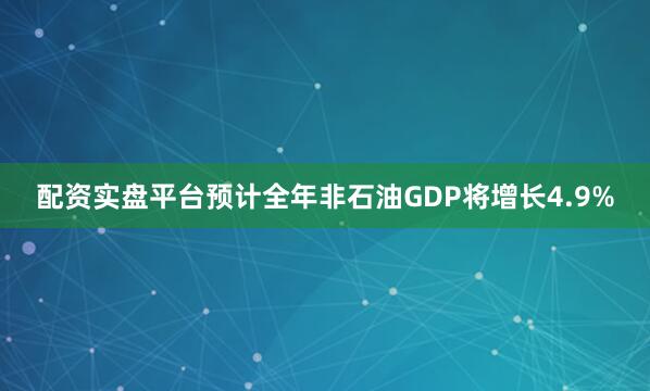 配资实盘平台预计全年非石油GDP将增长4.9%
