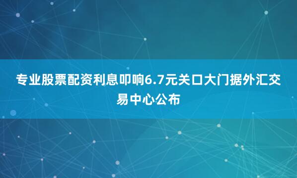 专业股票配资利息　　叩响6.7元关口大门　　据外汇交易中心公布