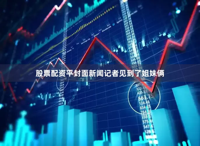 股票配资平封面新闻记者见到了姐妹俩