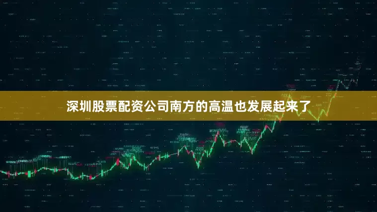 深圳股票配资公司南方的高温也发展起来了