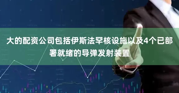 大的配资公司包括伊斯法罕核设施以及4个已部署就绪的导弹发射装置