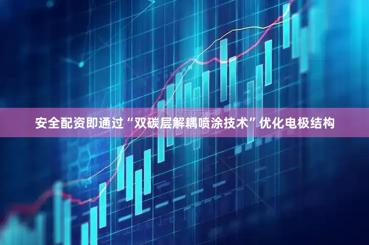 安全配资即通过“双碳层解耦喷涂技术”优化电极结构