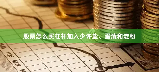 股票怎么买杠杆加入少许盐、蛋清和淀粉
