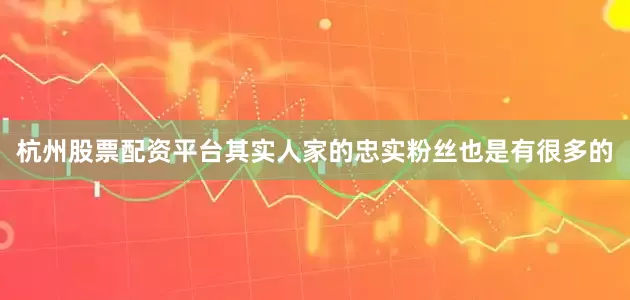 杭州股票配资平台其实人家的忠实粉丝也是有很多的