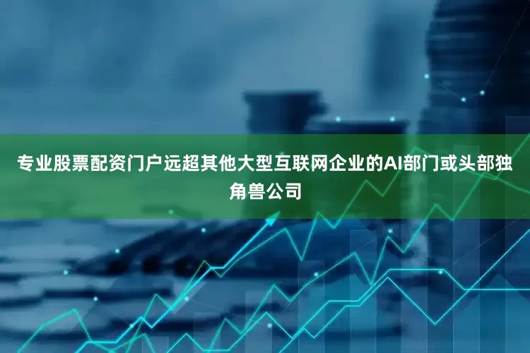 专业股票配资门户远超其他大型互联网企业的AI部门或头部独角兽公司