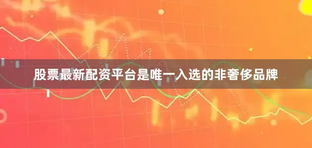 股票最新配资平台是唯一入选的非奢侈品牌