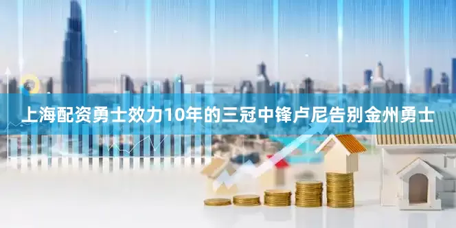 上海配资勇士效力10年的三冠中锋卢尼告别金州勇士
