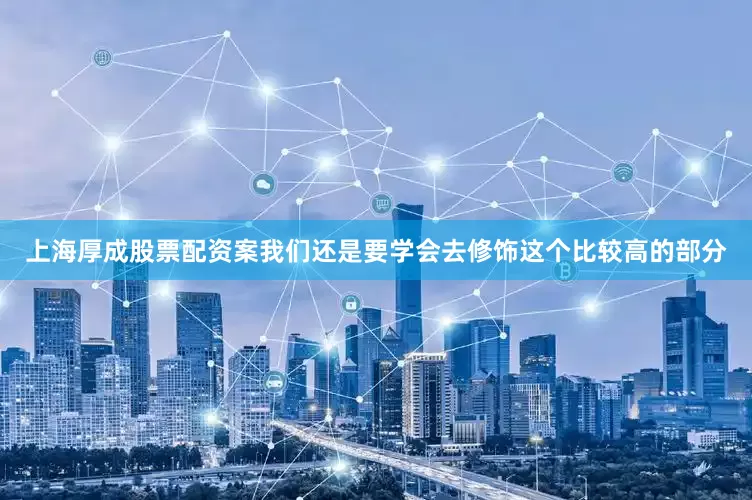 上海厚成股票配资案我们还是要学会去修饰这个比较高的部分