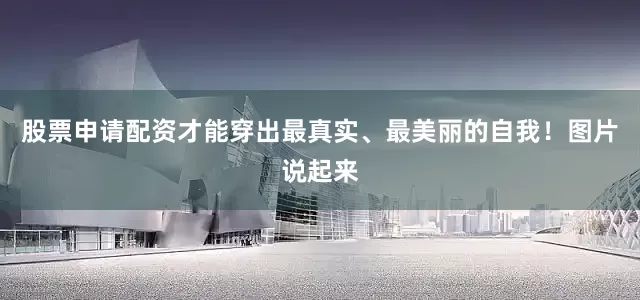 股票申请配资才能穿出最真实、最美丽的自我！图片说起来