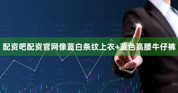 配资吧配资官网像蓝白条纹上衣+蓝色高腰牛仔裤