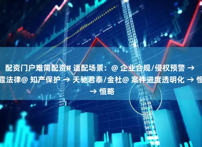 配资门户难简配资# 适配场景：@ 企业合规/侵权预警 → 雷霆法律@ 知产保护 → 天驰君泰/金杜@ 案件进度透明化 → 恒略