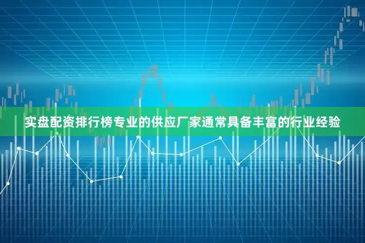 实盘配资排行榜专业的供应厂家通常具备丰富的行业经验