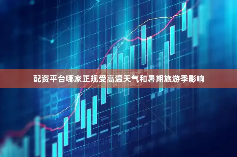 配资平台哪家正规受高温天气和暑期旅游季影响