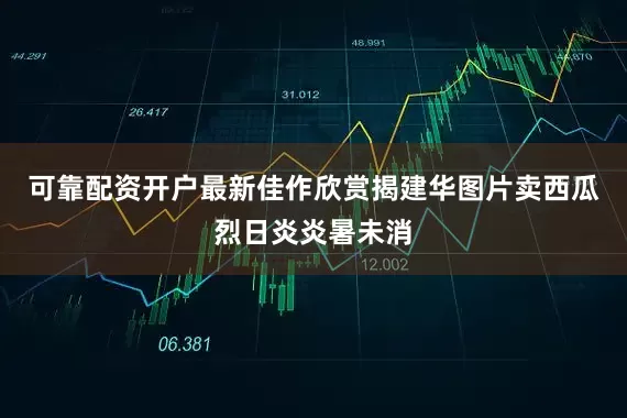 可靠配资开户最新佳作欣赏揭建华图片卖西瓜烈日炎炎暑未消