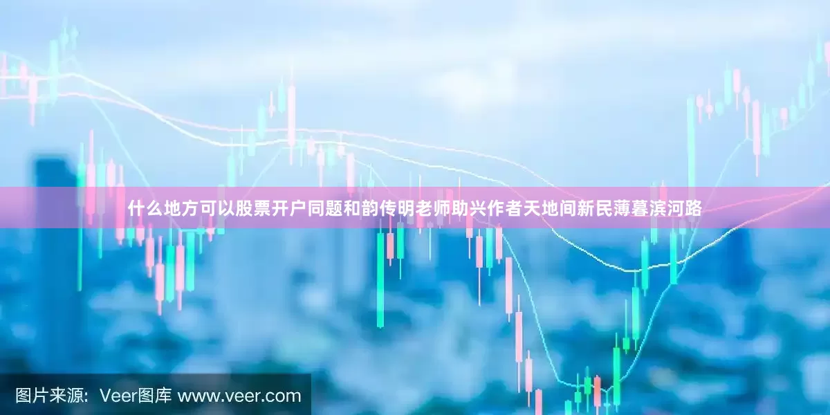 什么地方可以股票开户同题和韵传明老师助兴作者天地间新民薄暮滨河路