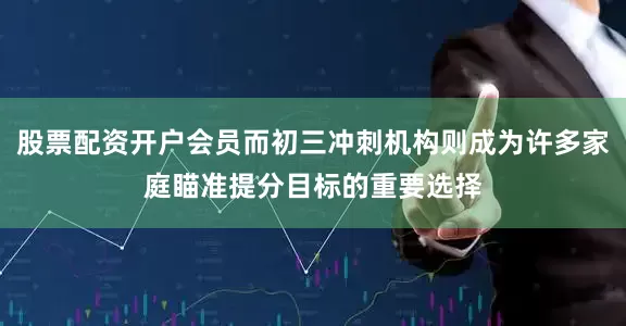 股票配资开户会员而初三冲刺机构则成为许多家庭瞄准提分目标的重要选择