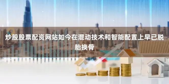 炒股股票配资网站如今在混动技术和智能配置上早已脱胎换骨
