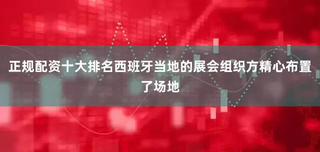 正规配资十大排名西班牙当地的展会组织方精心布置了场地