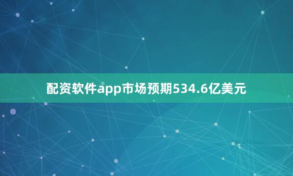 配资软件app市场预期534.6亿美元