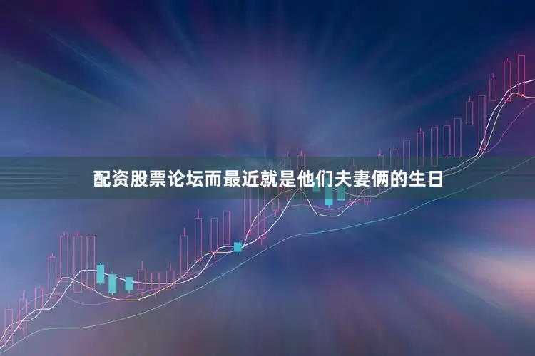 配资股票论坛而最近就是他们夫妻俩的生日