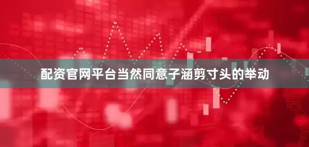 配资官网平台当然同意子涵剪寸头的举动