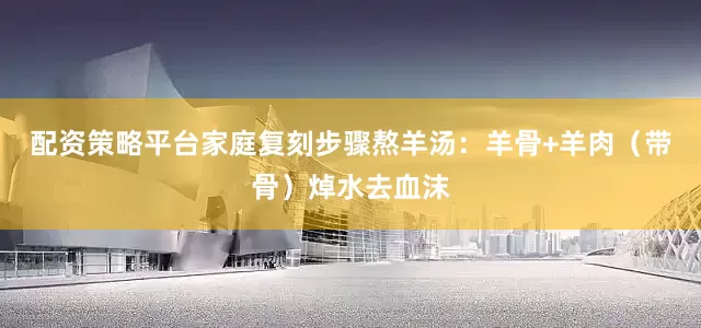 配资策略平台家庭复刻步骤熬羊汤：羊骨+羊肉（带骨）焯水去血沫